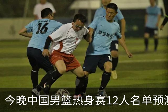 今晚中国男篮热身赛12人名单预测